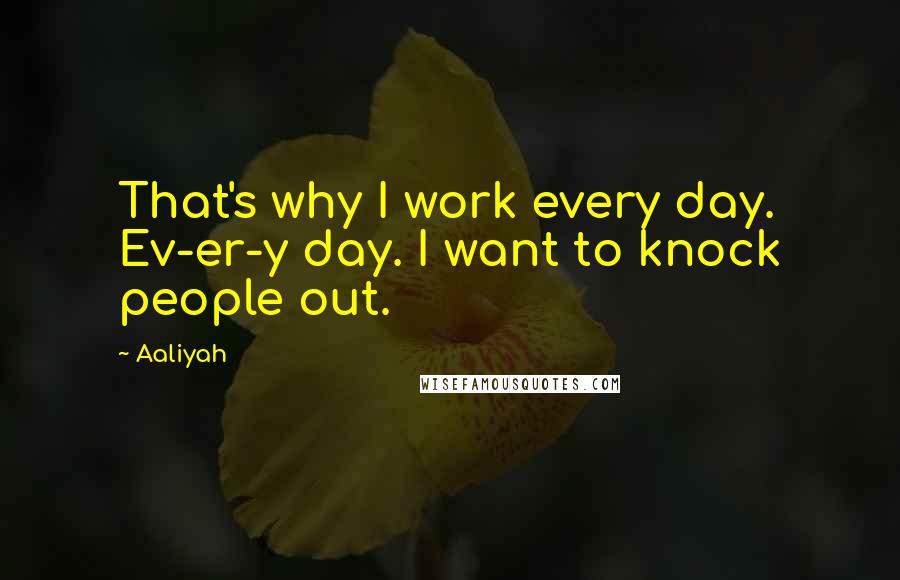 Aaliyah Quotes: That's why I work every day. Ev-er-y day. I want to knock people out.