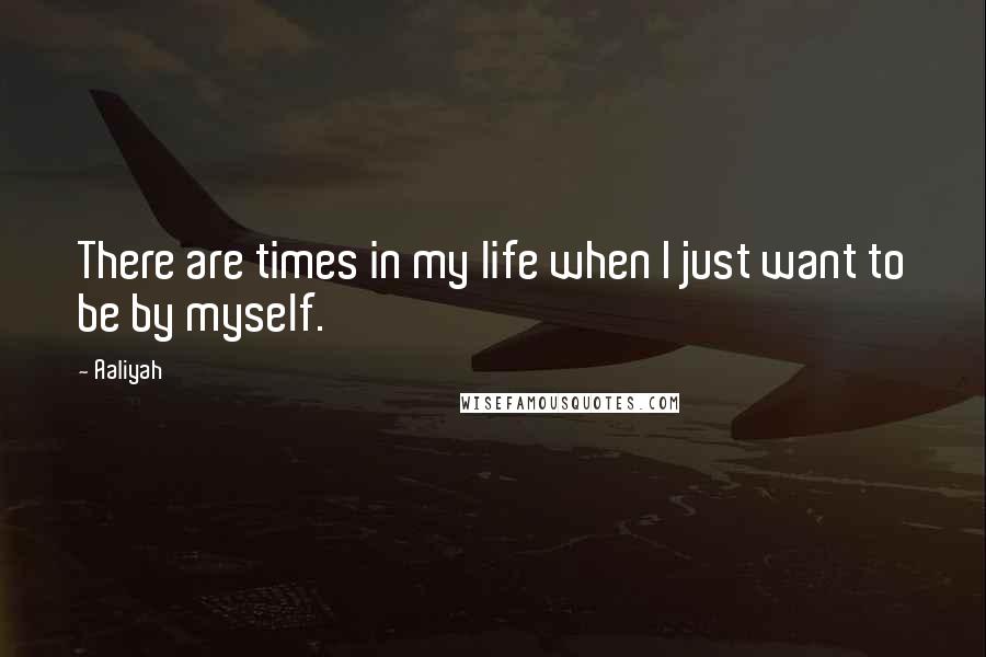 Aaliyah Quotes: There are times in my life when I just want to be by myself.