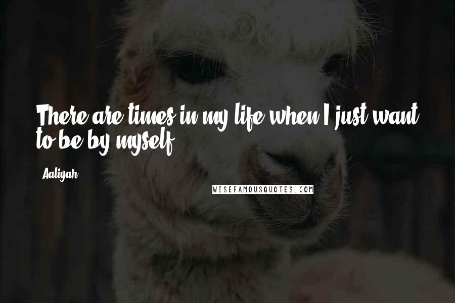 Aaliyah Quotes: There are times in my life when I just want to be by myself.