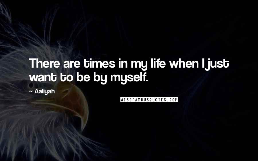 Aaliyah Quotes: There are times in my life when I just want to be by myself.