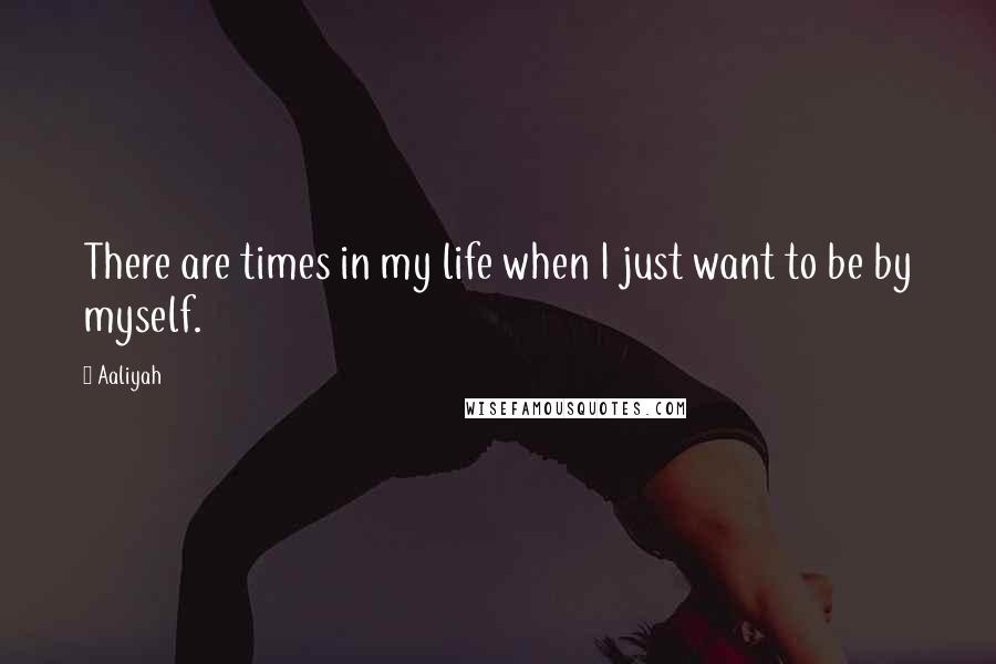 Aaliyah Quotes: There are times in my life when I just want to be by myself.