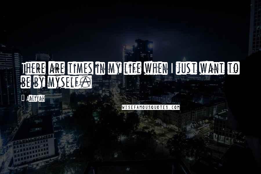 Aaliyah Quotes: There are times in my life when I just want to be by myself.