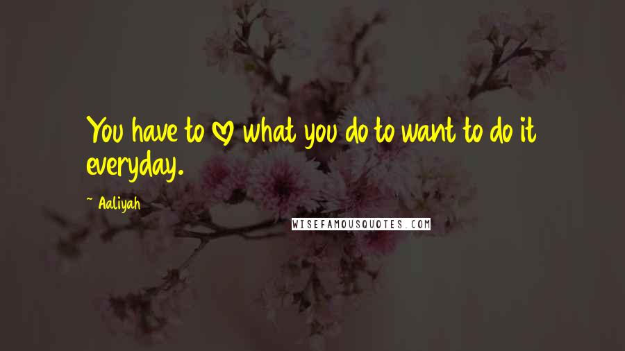 Aaliyah Quotes: You have to love what you do to want to do it everyday.