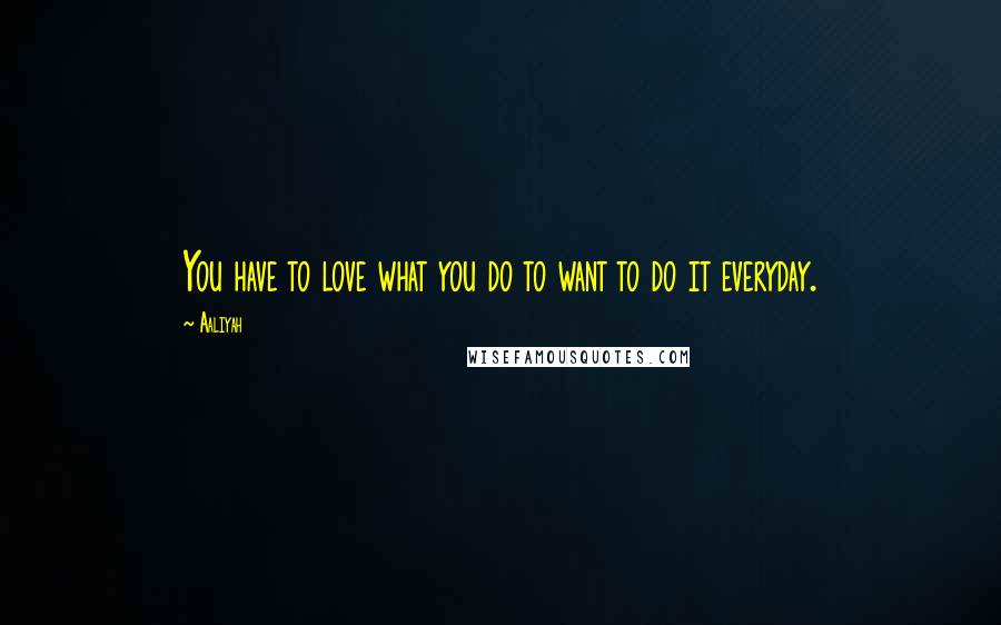 Aaliyah Quotes: You have to love what you do to want to do it everyday.
