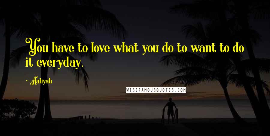 Aaliyah Quotes: You have to love what you do to want to do it everyday.
