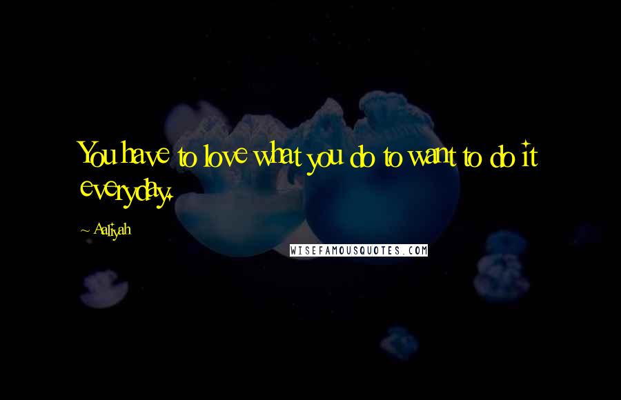 Aaliyah Quotes: You have to love what you do to want to do it everyday.
