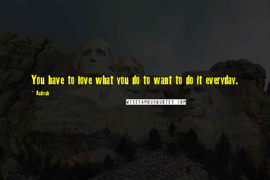 Aaliyah Quotes: You have to love what you do to want to do it everyday.