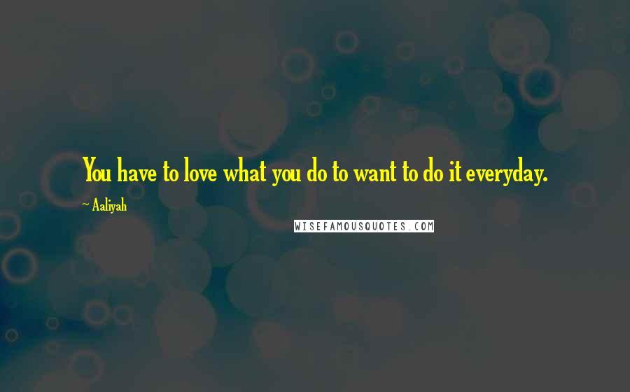 Aaliyah Quotes: You have to love what you do to want to do it everyday.