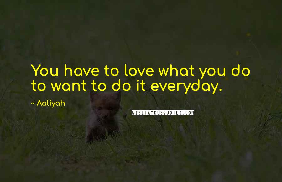 Aaliyah Quotes: You have to love what you do to want to do it everyday.