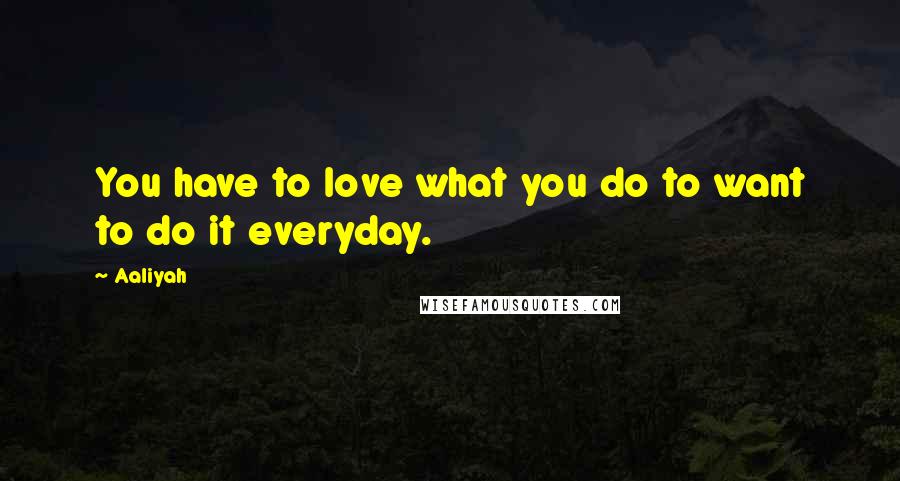 Aaliyah Quotes: You have to love what you do to want to do it everyday.