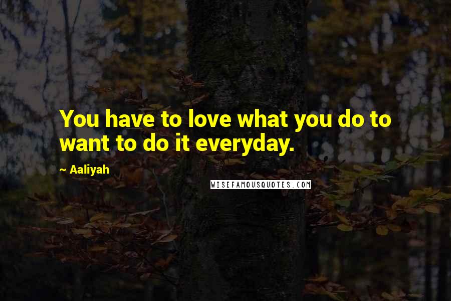 Aaliyah Quotes: You have to love what you do to want to do it everyday.
