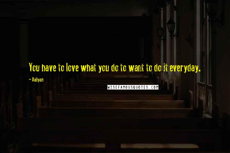 Aaliyah Quotes: You have to love what you do to want to do it everyday.