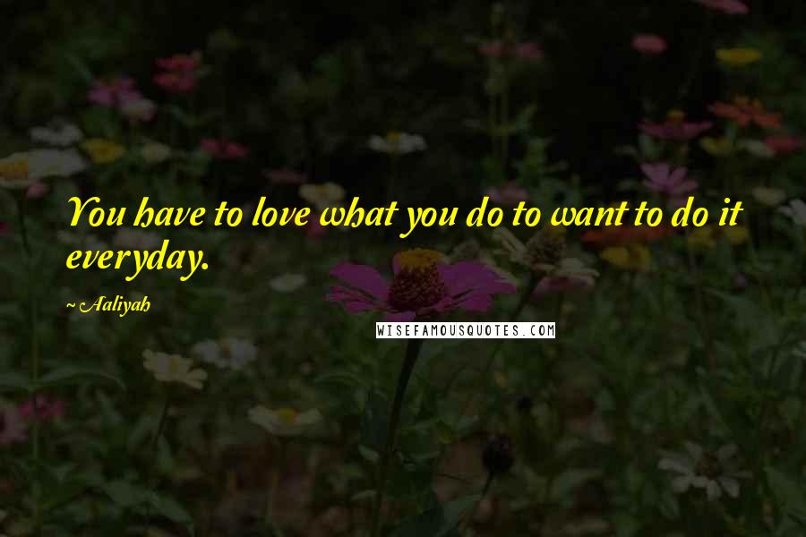 Aaliyah Quotes: You have to love what you do to want to do it everyday.