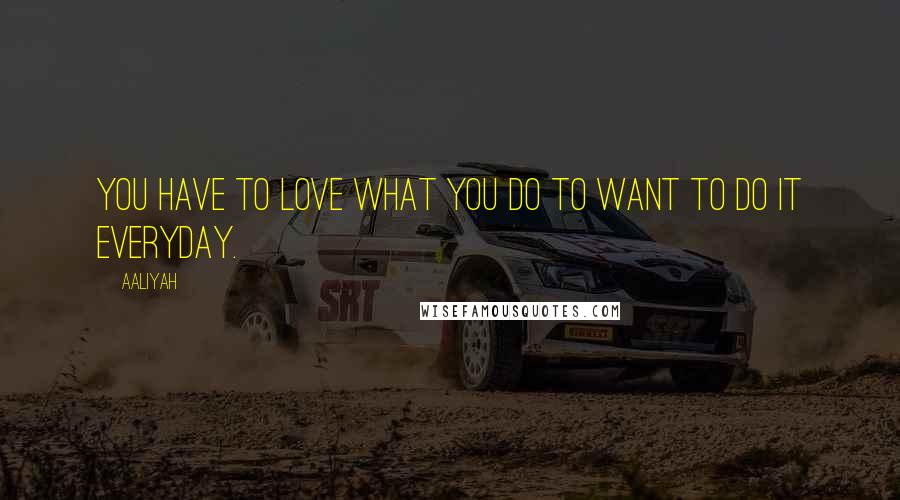 Aaliyah Quotes: You have to love what you do to want to do it everyday.