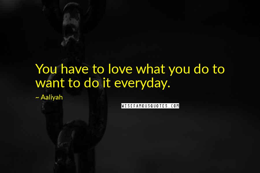 Aaliyah Quotes: You have to love what you do to want to do it everyday.