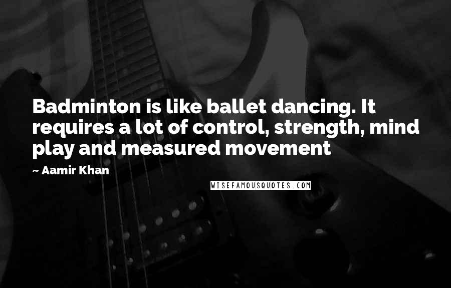 Aamir Khan Quotes: Badminton is like ballet dancing. It requires a lot of control, strength, mind play and measured movement