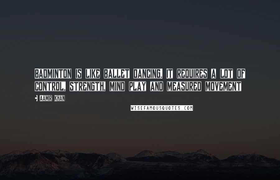Aamir Khan Quotes: Badminton is like ballet dancing. It requires a lot of control, strength, mind play and measured movement