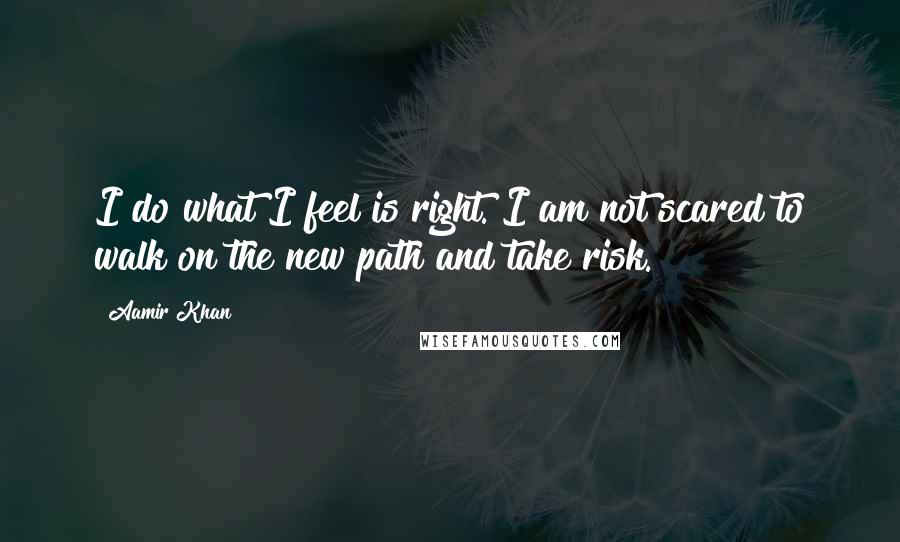 Aamir Khan Quotes: I do what I feel is right. I am not scared to walk on the new path and take risk.