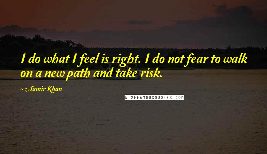 Aamir Khan Quotes: I do what I feel is right. I do not fear to walk on a new path and take risk.