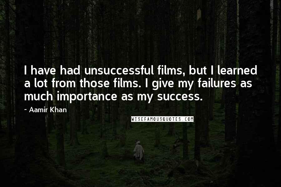 Aamir Khan Quotes: I have had unsuccessful films, but I learned a lot from those films. I give my failures as much importance as my success.