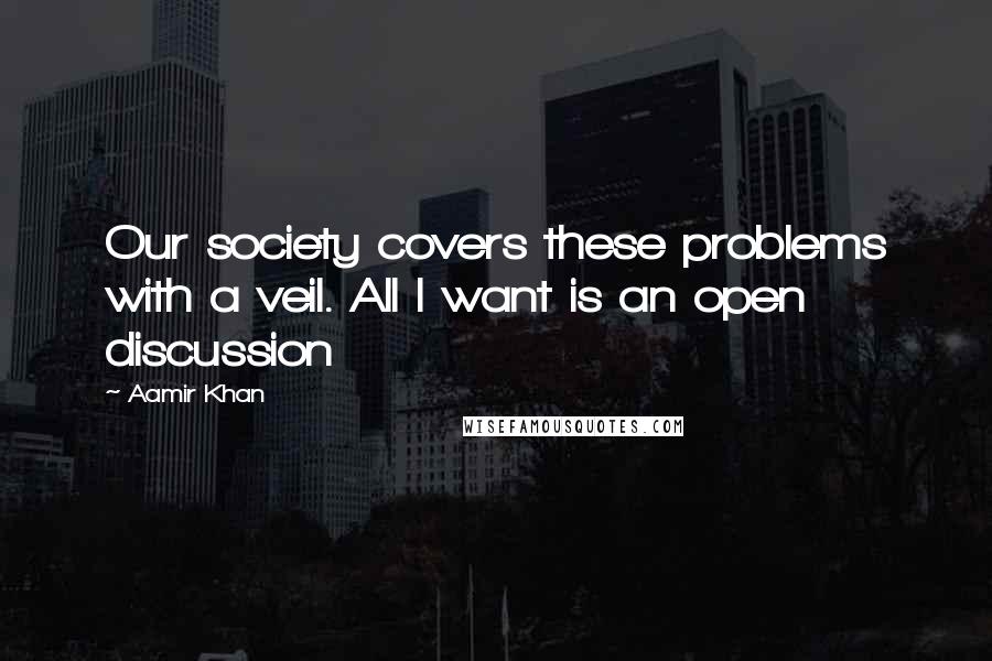 Aamir Khan Quotes: Our society covers these problems with a veil. All I want is an open discussion