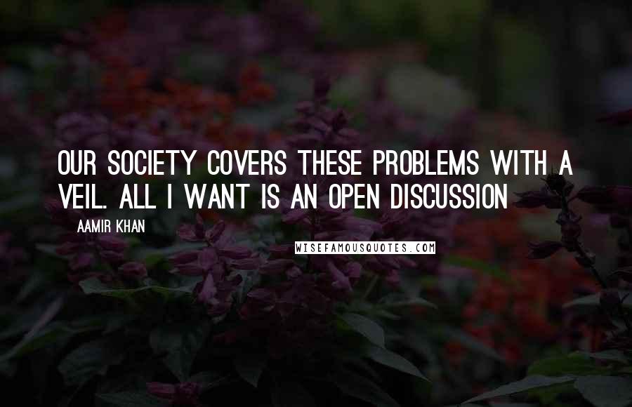 Aamir Khan Quotes: Our society covers these problems with a veil. All I want is an open discussion