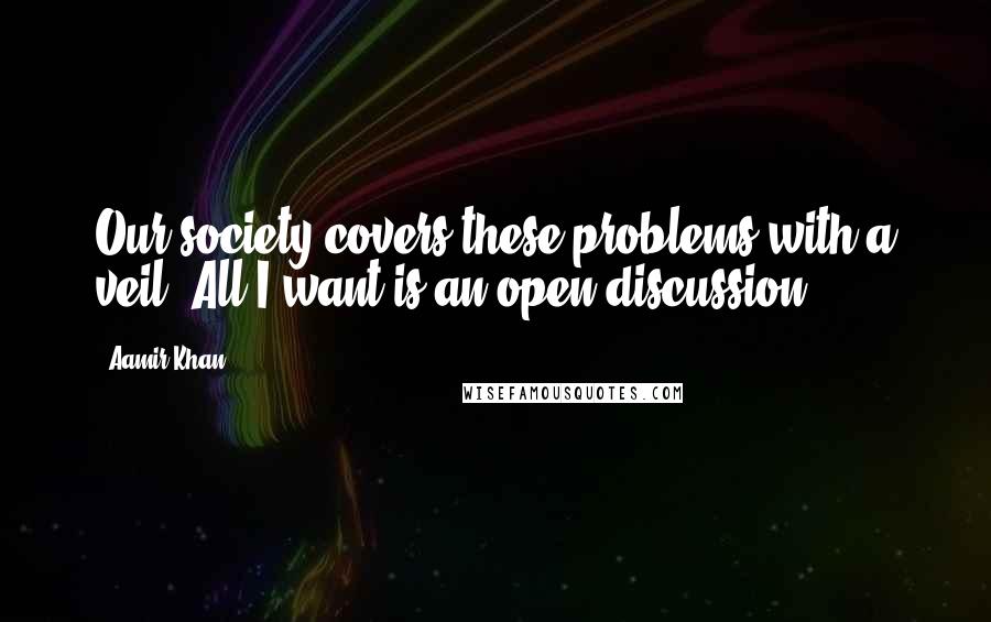 Aamir Khan Quotes: Our society covers these problems with a veil. All I want is an open discussion