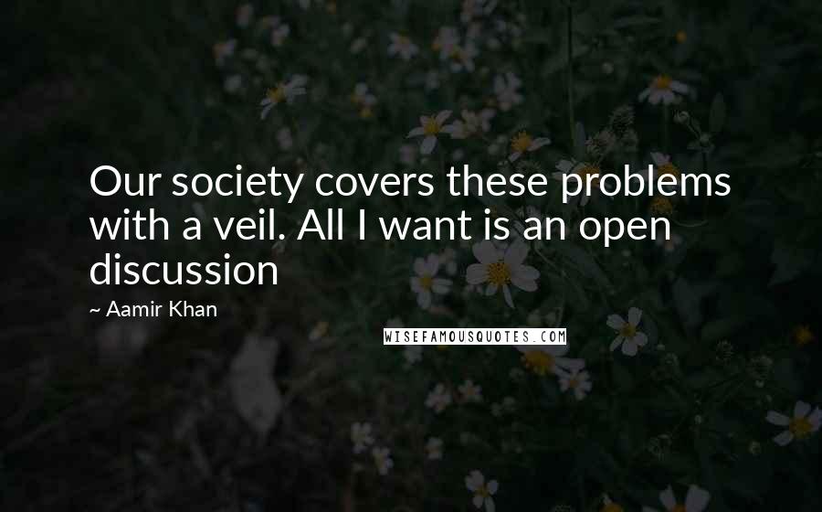 Aamir Khan Quotes: Our society covers these problems with a veil. All I want is an open discussion