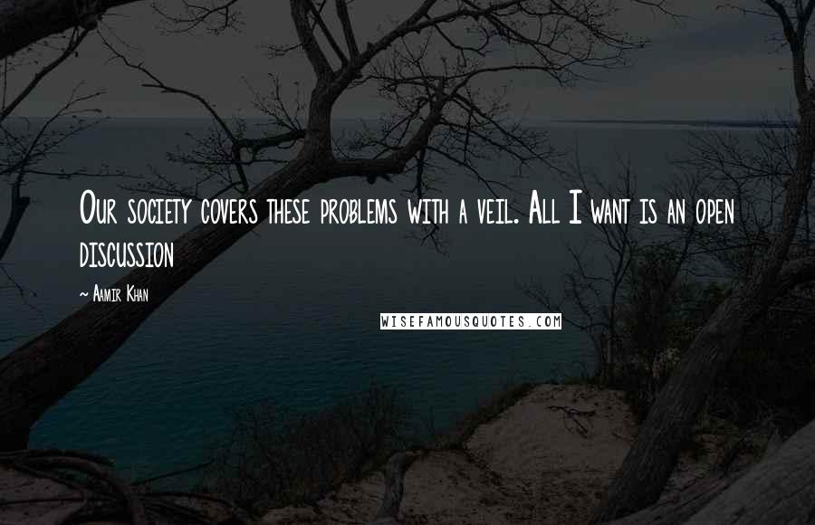 Aamir Khan Quotes: Our society covers these problems with a veil. All I want is an open discussion