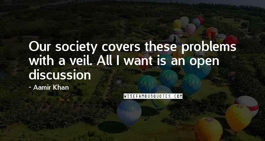 Aamir Khan Quotes: Our society covers these problems with a veil. All I want is an open discussion
