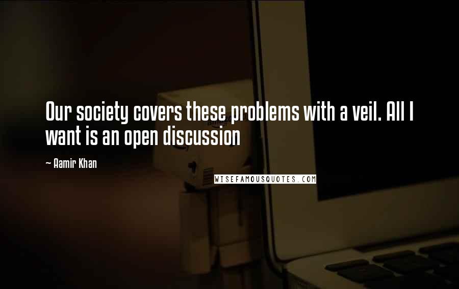 Aamir Khan Quotes: Our society covers these problems with a veil. All I want is an open discussion