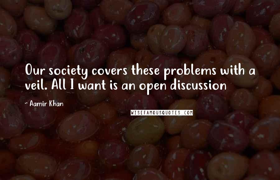 Aamir Khan Quotes: Our society covers these problems with a veil. All I want is an open discussion