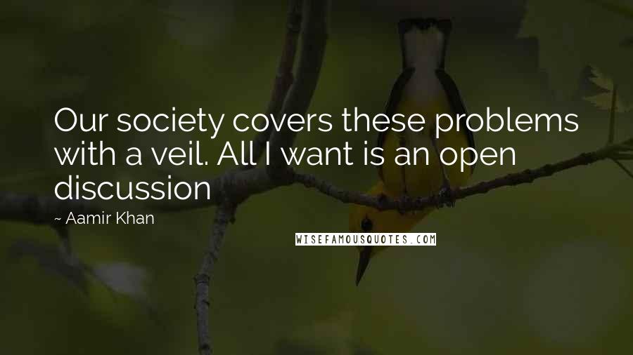 Aamir Khan Quotes: Our society covers these problems with a veil. All I want is an open discussion