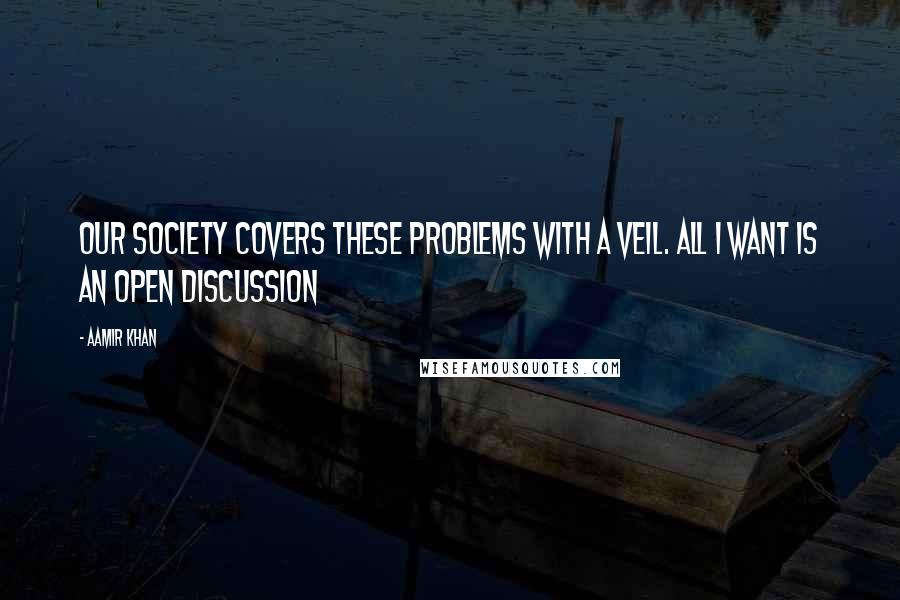 Aamir Khan Quotes: Our society covers these problems with a veil. All I want is an open discussion