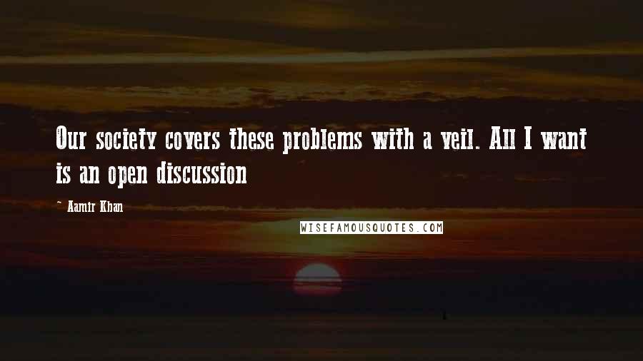 Aamir Khan Quotes: Our society covers these problems with a veil. All I want is an open discussion
