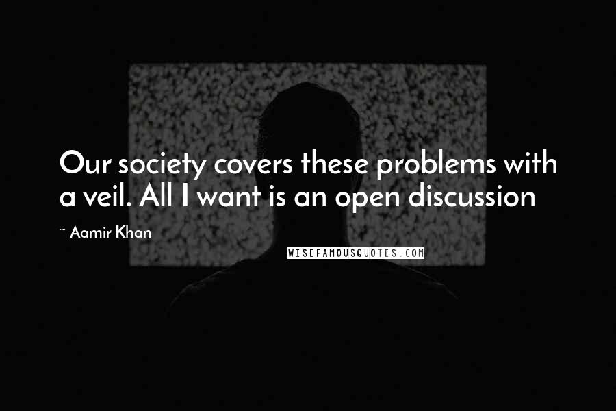 Aamir Khan Quotes: Our society covers these problems with a veil. All I want is an open discussion