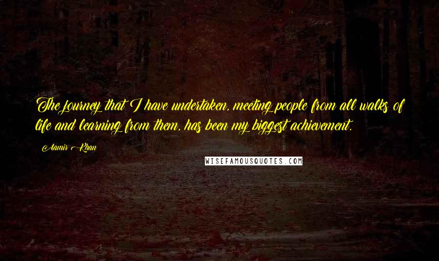 Aamir Khan Quotes: The journey that I have undertaken, meeting people from all walks of life and learning from them, has been my biggest achievement.