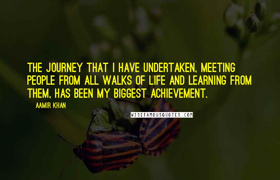 Aamir Khan Quotes: The journey that I have undertaken, meeting people from all walks of life and learning from them, has been my biggest achievement.