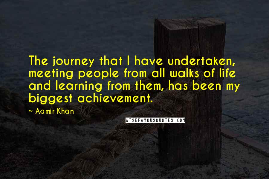 Aamir Khan Quotes: The journey that I have undertaken, meeting people from all walks of life and learning from them, has been my biggest achievement.