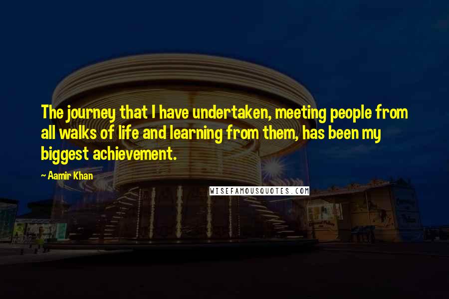 Aamir Khan Quotes: The journey that I have undertaken, meeting people from all walks of life and learning from them, has been my biggest achievement.