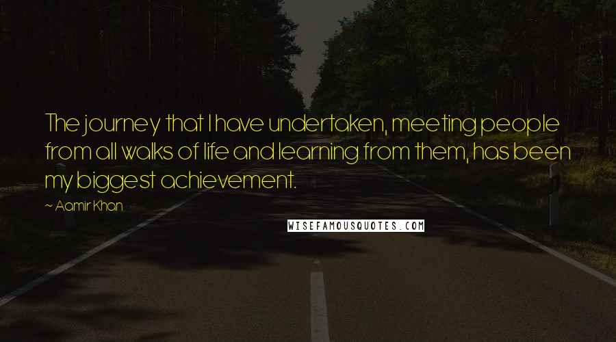 Aamir Khan Quotes: The journey that I have undertaken, meeting people from all walks of life and learning from them, has been my biggest achievement.