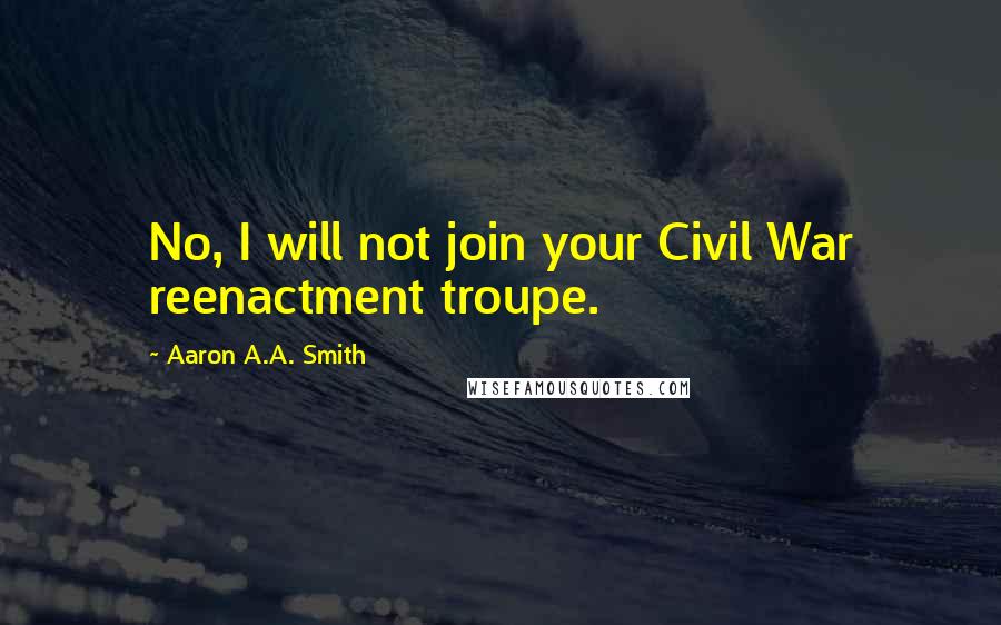 Aaron A.A. Smith Quotes: No, I will not join your Civil War reenactment troupe.