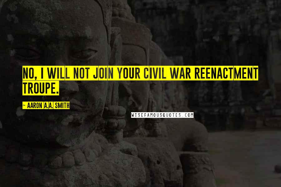 Aaron A.A. Smith Quotes: No, I will not join your Civil War reenactment troupe.