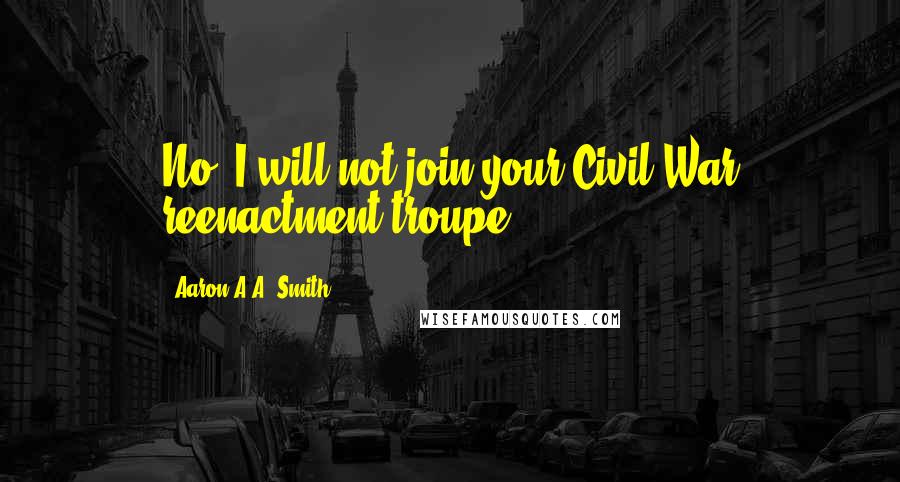 Aaron A.A. Smith Quotes: No, I will not join your Civil War reenactment troupe.