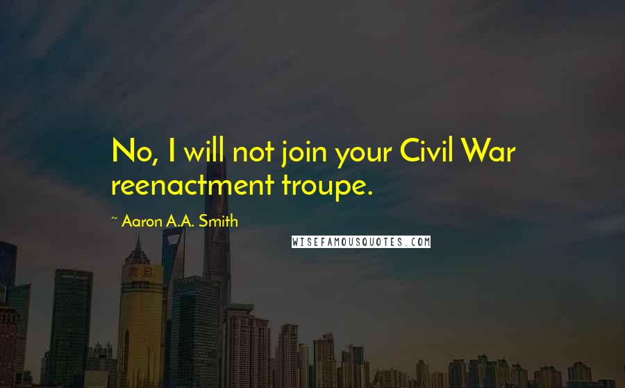 Aaron A.A. Smith Quotes: No, I will not join your Civil War reenactment troupe.