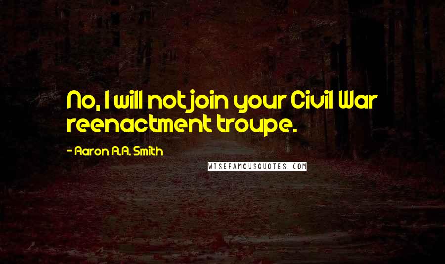 Aaron A.A. Smith Quotes: No, I will not join your Civil War reenactment troupe.