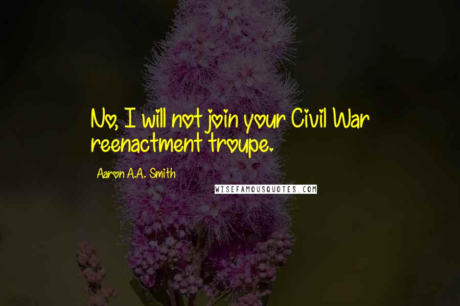 Aaron A.A. Smith Quotes: No, I will not join your Civil War reenactment troupe.