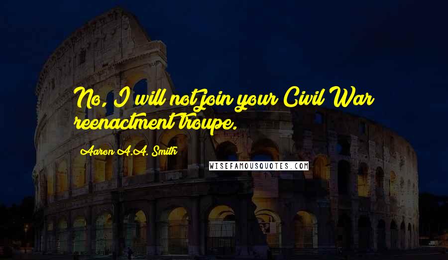 Aaron A.A. Smith Quotes: No, I will not join your Civil War reenactment troupe.
