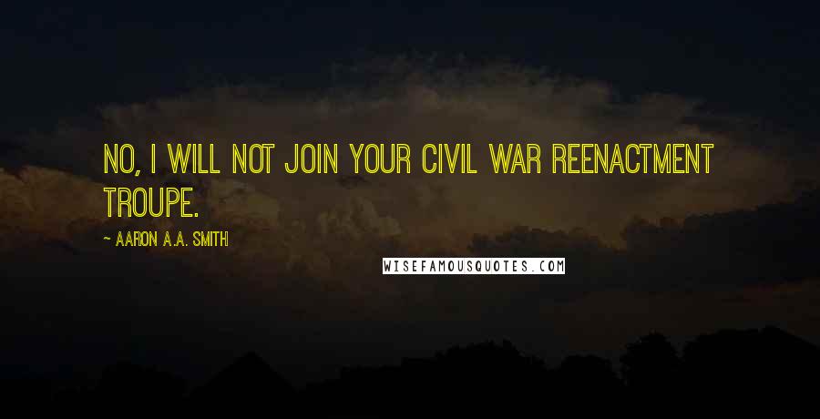 Aaron A.A. Smith Quotes: No, I will not join your Civil War reenactment troupe.