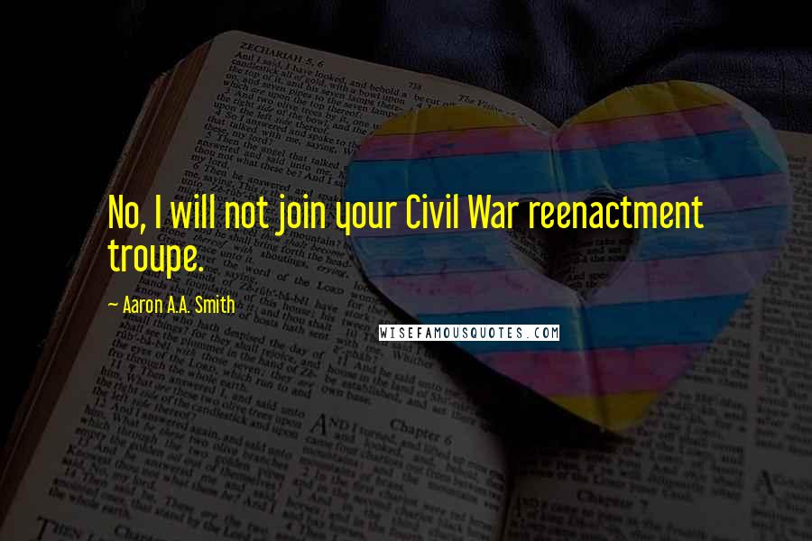Aaron A.A. Smith Quotes: No, I will not join your Civil War reenactment troupe.